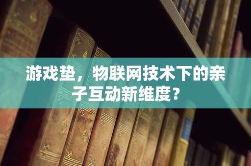 游戏垫，物联网技术下的亲子互动新维度？