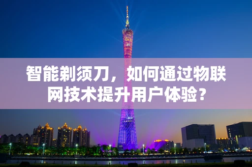 智能剃须刀，如何通过物联网技术提升用户体验？