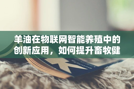羊油在物联网智能养殖中的创新应用，如何提升畜牧健康与效率？