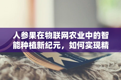 人参果在物联网农业中的智能种植新纪元，如何实现精准监控与高效管理？