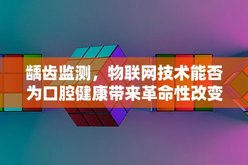 龋齿监测，物联网技术能否为口腔健康带来革命性改变？
