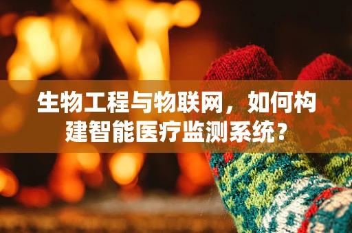 生物工程与物联网，如何构建智能医疗监测系统？