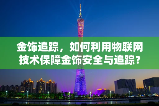 金饰追踪，如何利用物联网技术保障金饰安全与追踪？