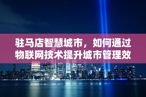 驻马店智慧城市，如何通过物联网技术提升城市管理效率？