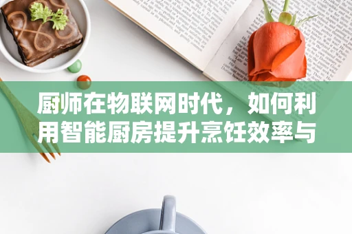 厨师在物联网时代，如何利用智能厨房提升烹饪效率与食品安全？