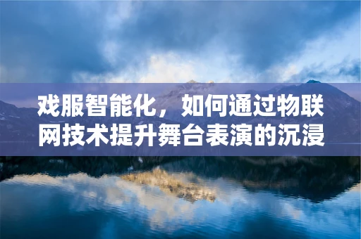 戏服智能化，如何通过物联网技术提升舞台表演的沉浸感？
