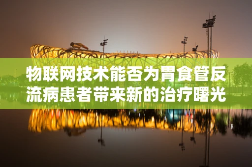 物联网技术能否为胃食管反流病患者带来新的治疗曙光？
