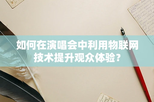 如何在演唱会中利用物联网技术提升观众体验？