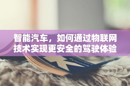 智能汽车，如何通过物联网技术实现更安全的驾驶体验？