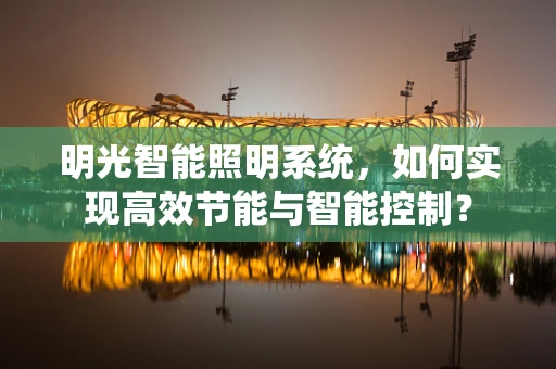 明光智能照明系统，如何实现高效节能与智能控制？
