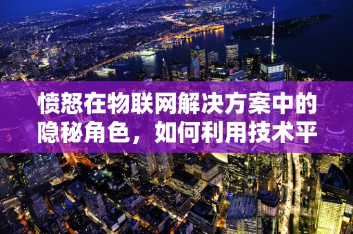 愤怒在物联网解决方案中的隐秘角色，如何利用技术平息用户情绪风暴？