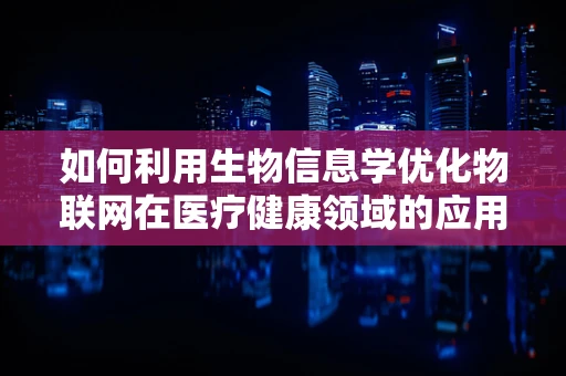如何利用生物信息学优化物联网在医疗健康领域的应用？