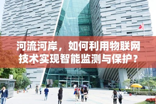 河流河岸，如何利用物联网技术实现智能监测与保护？
