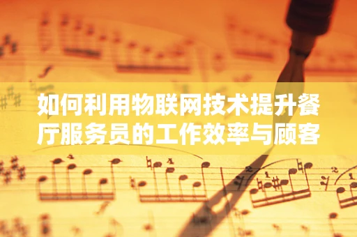 如何利用物联网技术提升餐厅服务员的工作效率与顾客体验？