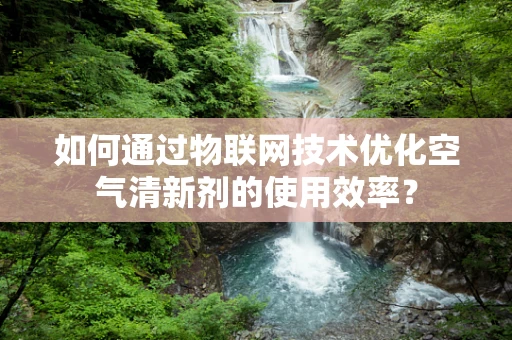 如何通过物联网技术优化空气清新剂的使用效率？