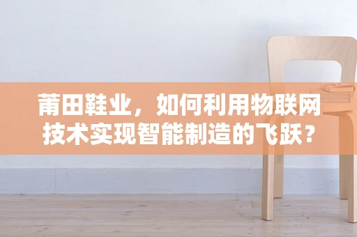 莆田鞋业，如何利用物联网技术实现智能制造的飞跃？