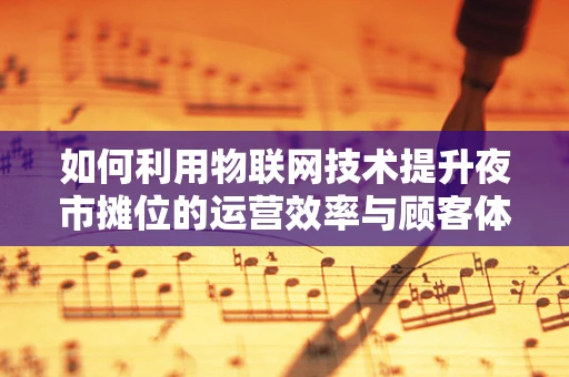 如何利用物联网技术提升夜市摊位的运营效率与顾客体验？