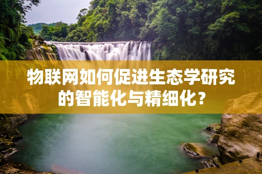 物联网如何促进生态学研究的智能化与精细化？