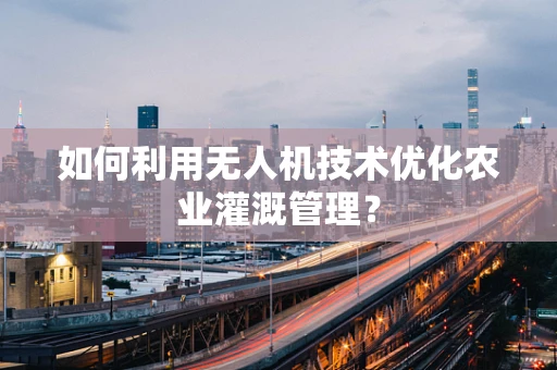 如何利用无人机技术优化农业灌溉管理？