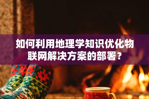 如何利用地理学知识优化物联网解决方案的部署？