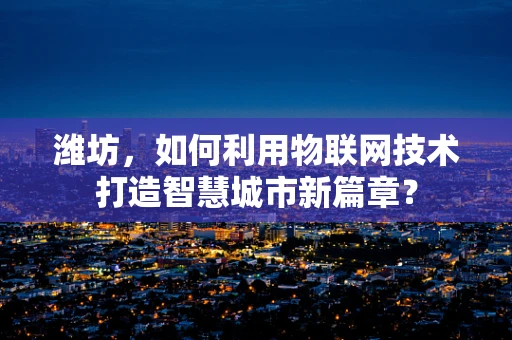 潍坊，如何利用物联网技术打造智慧城市新篇章？