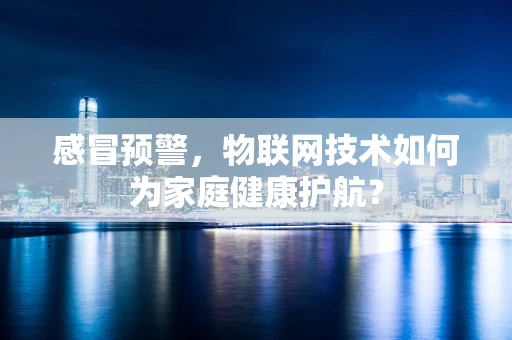 感冒预警，物联网技术如何为家庭健康护航？