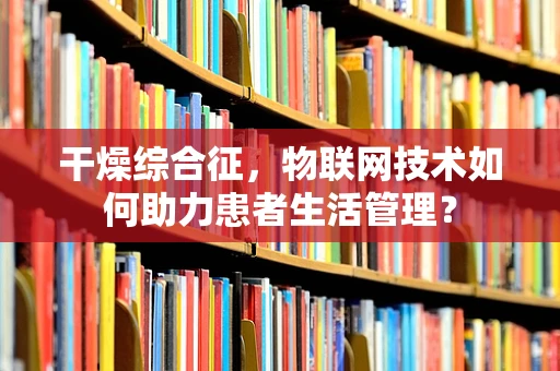 干燥综合征，物联网技术如何助力患者生活管理？