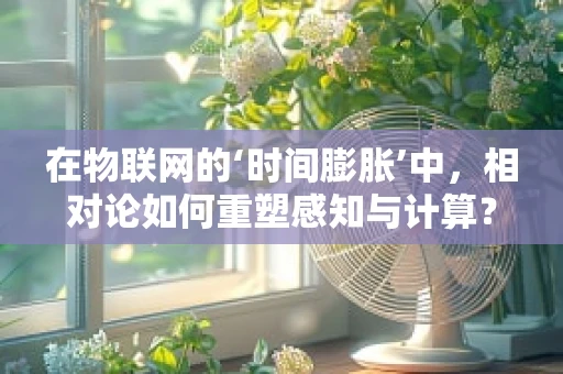 在物联网的‘时间膨胀’中，相对论如何重塑感知与计算？