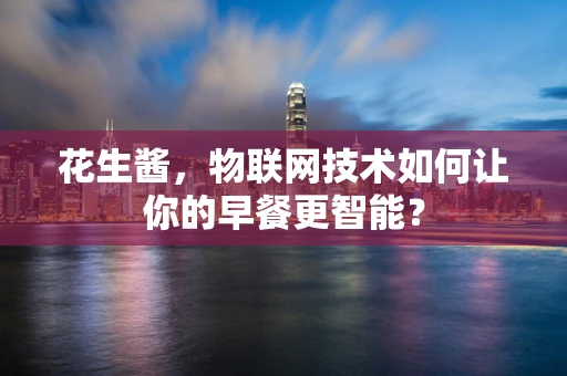 花生酱，物联网技术如何让你的早餐更智能？