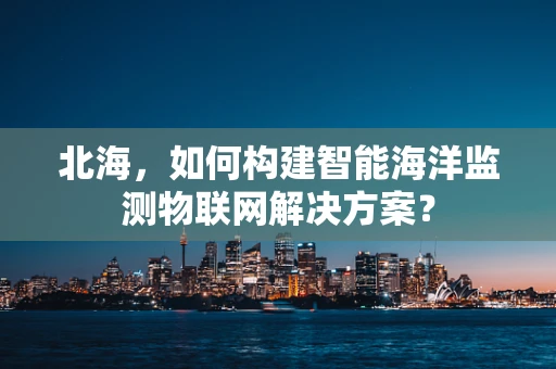北海，如何构建智能海洋监测物联网解决方案？