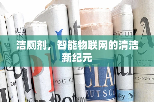 洁厕剂，智能物联网的清洁新纪元