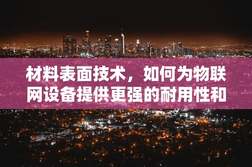 材料表面技术，如何为物联网设备提供更强的耐用性和安全性？