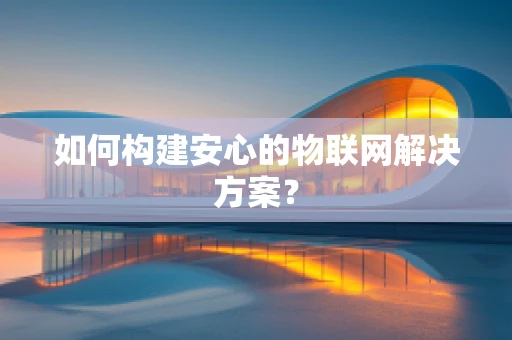 如何构建安心的物联网解决方案？