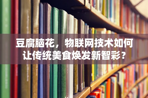 豆腐脑花，物联网技术如何让传统美食焕发新智彩？