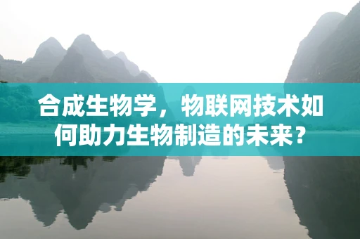 合成生物学，物联网技术如何助力生物制造的未来？