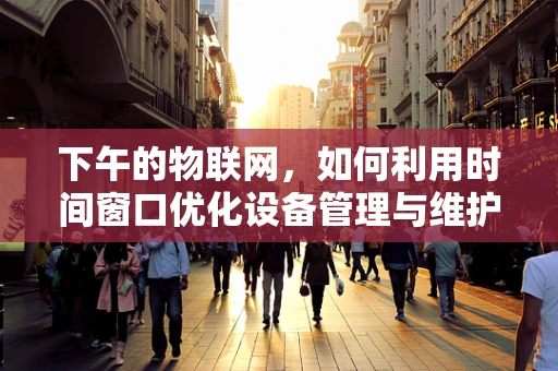 下午的物联网，如何利用时间窗口优化设备管理与维护？