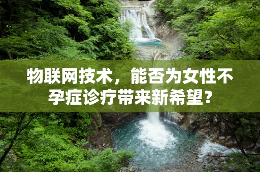 物联网技术，能否为女性不孕症诊疗带来新希望？