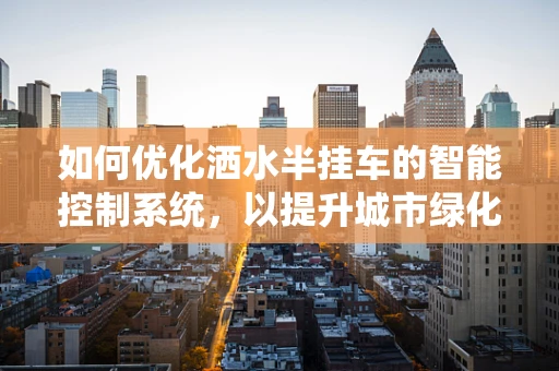 如何优化洒水半挂车的智能控制系统，以提升城市绿化效率与水资源管理？