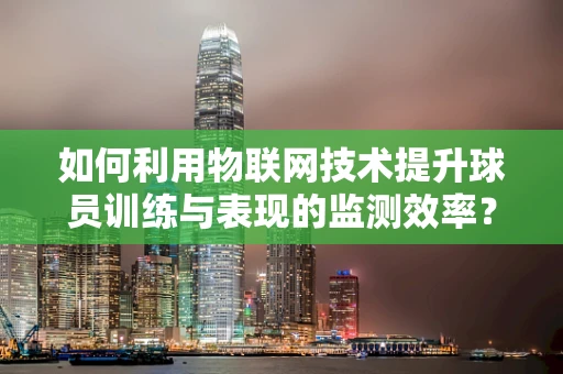 如何利用物联网技术提升球员训练与表现的监测效率？