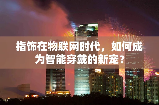 指饰在物联网时代，如何成为智能穿戴的新宠？