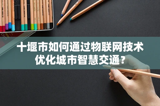 十堰市如何通过物联网技术优化城市智慧交通？