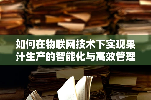 如何在物联网技术下实现果汁生产的智能化与高效管理？