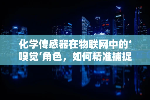 化学传感器在物联网中的‘嗅觉’角色，如何精准捕捉环境变化？
