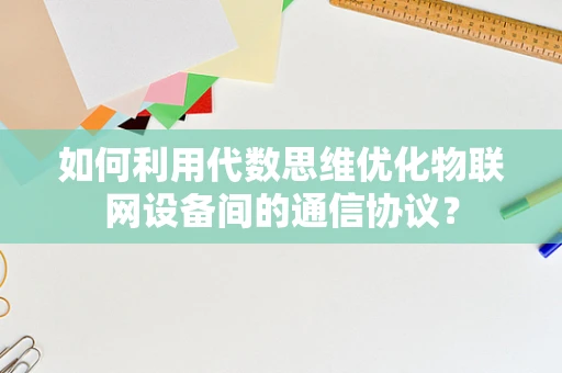 如何利用代数思维优化物联网设备间的通信协议？