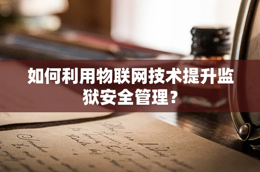 如何利用物联网技术提升监狱安全管理？