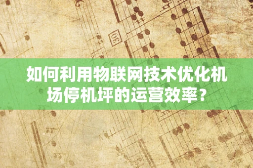 如何利用物联网技术优化机场停机坪的运营效率？