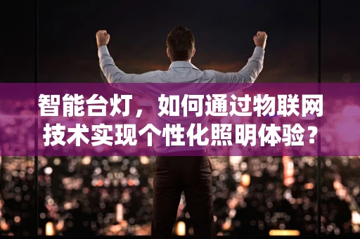 智能台灯，如何通过物联网技术实现个性化照明体验？