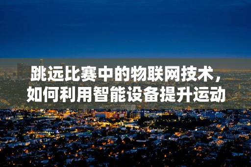 跳远比赛中的物联网技术，如何利用智能设备提升运动员表现？