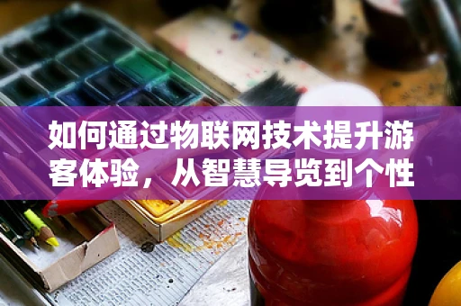 如何通过物联网技术提升游客体验，从智慧导览到个性化服务的跨越？