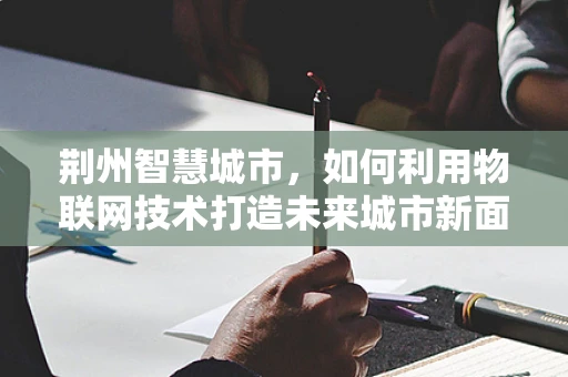 荆州智慧城市，如何利用物联网技术打造未来城市新面貌？